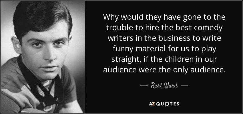 Why would they have gone to the trouble to hire the best comedy writers in the business to write funny material for us to play straight, if the children in our audience were the only audience. - Burt Ward