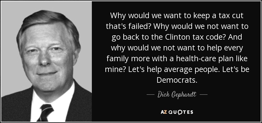 Why would we want to keep a tax cut that's failed? Why would we not want to go back to the Clinton tax code? And why would we not want to help every family more with a health-care plan like mine? Let's help average people. Let's be Democrats. - Dick Gephardt