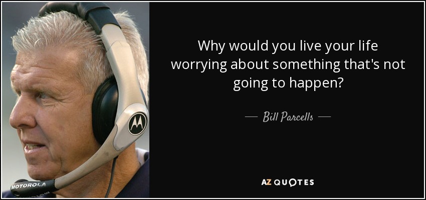Why would you live your life worrying about something that's not going to happen? - Bill Parcells