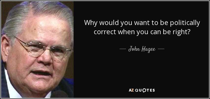 Why would you want to be politically correct when you can be right? - John Hagee