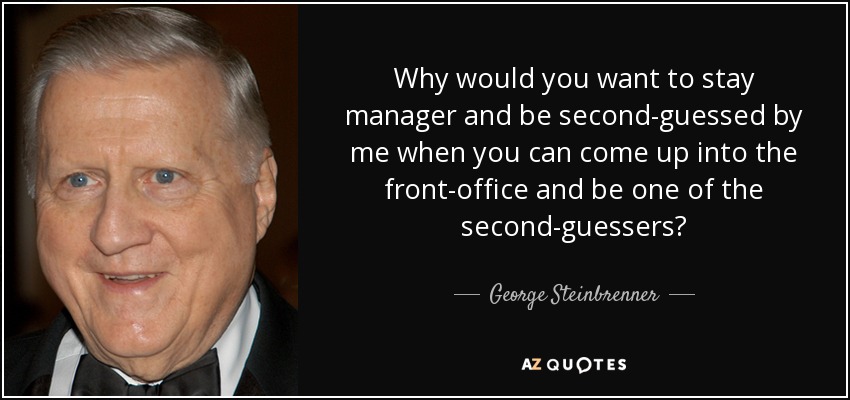 Why would you want to stay manager and be second-guessed by me when you can come up into the front-office and be one of the second-guessers? - George Steinbrenner