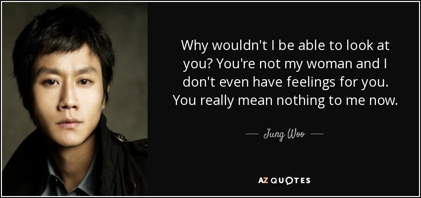 Why wouldn't I be able to look at you? You're not my woman and I don't even have feelings for you. You really mean nothing to me now. - Jung Woo