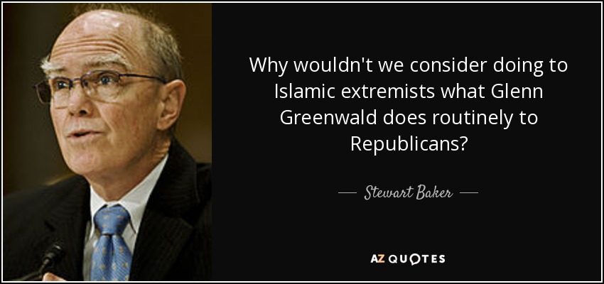 Why wouldn't we consider doing to Islamic extremists what Glenn Greenwald does routinely to Republicans? - Stewart Baker