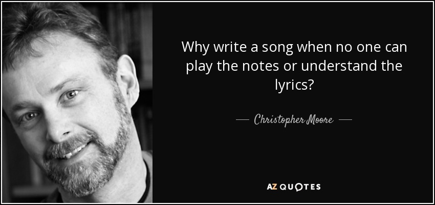 Why write a song when no one can play the notes or understand the lyrics? - Christopher Moore