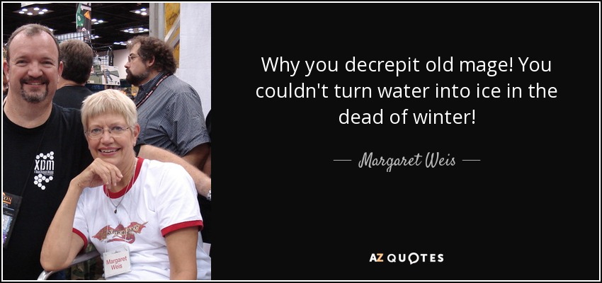 Why you decrepit old mage! You couldn't turn water into ice in the dead of winter! - Margaret Weis