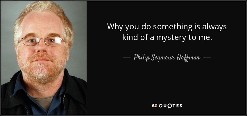 Why you do something is always kind of a mystery to me. - Philip Seymour Hoffman