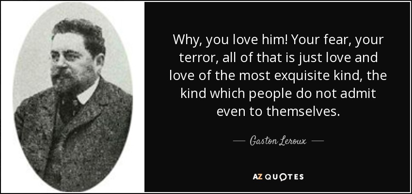 Why, you love him! Your fear, your terror, all of that is just love and love of the most exquisite kind, the kind which people do not admit even to themselves. - Gaston Leroux