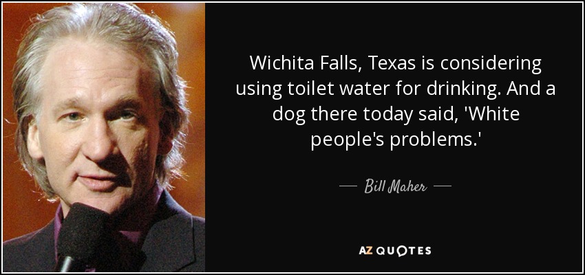 Wichita Falls, Texas is considering using toilet water for drinking. And a dog there today said, 'White people's problems.' - Bill Maher