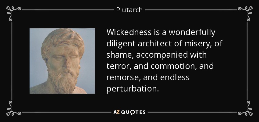 Wickedness is a wonderfully diligent architect of misery, of shame, accompanied with terror, and commotion, and remorse, and endless perturbation. - Plutarch