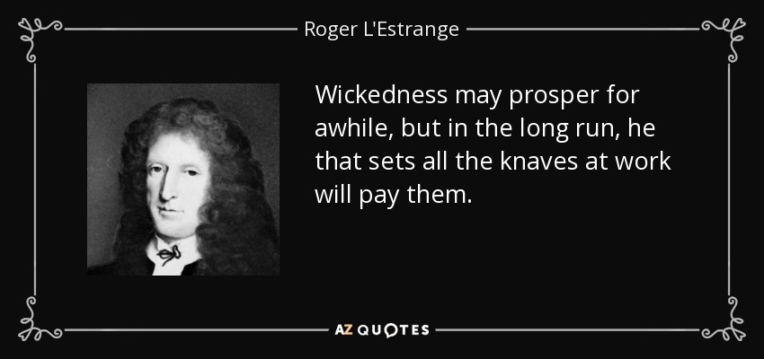 Wickedness may prosper for awhile, but in the long run, he that sets all the knaves at work will pay them. - Roger L'Estrange