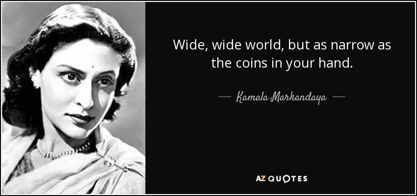 Wide, wide world, but as narrow as the coins in your hand. - Kamala Markandaya
