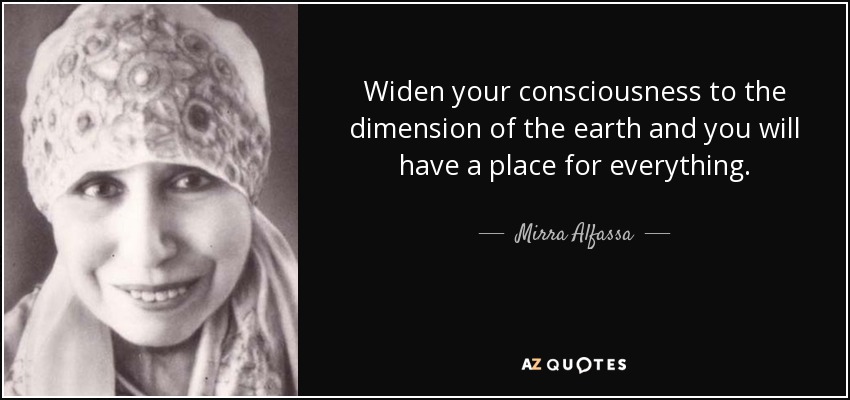 Widen your consciousness to the dimension of the earth and you will have a place for everything. - Mirra Alfassa