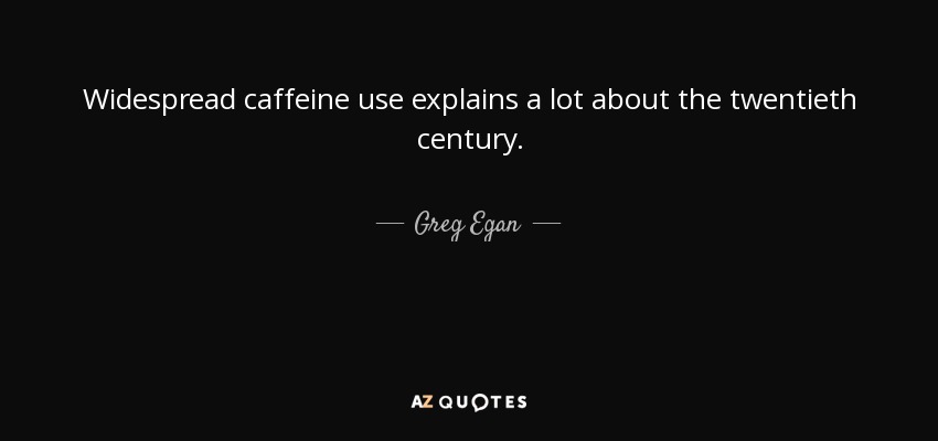 Widespread caffeine use explains a lot about the twentieth century. - Greg Egan