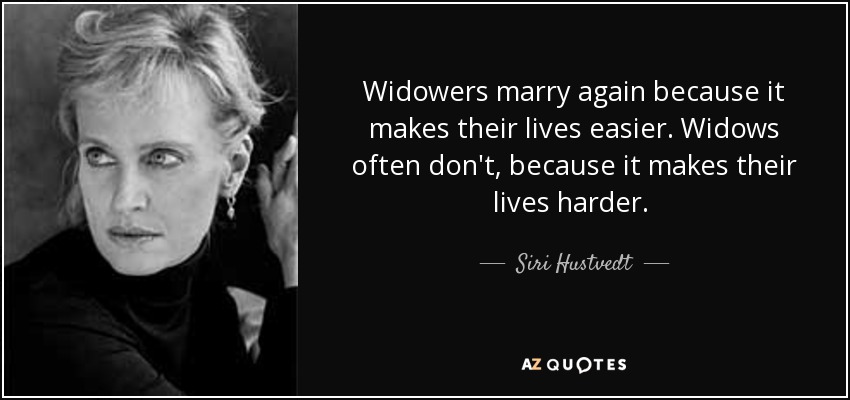 Widowers marry again because it makes their lives easier. Widows often don't, because it makes their lives harder. [p. 61] - Siri Hustvedt
