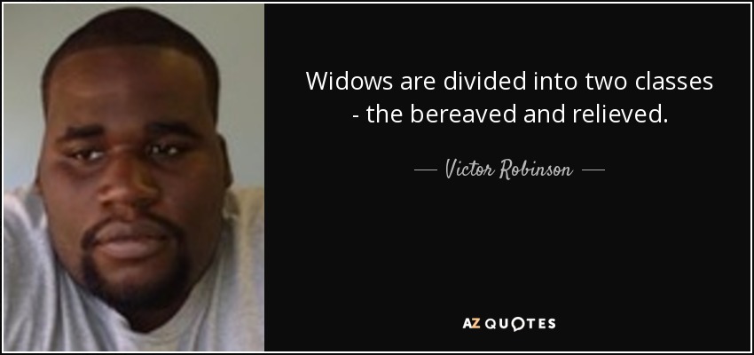 Widows are divided into two classes - the bereaved and relieved. - Victor Robinson