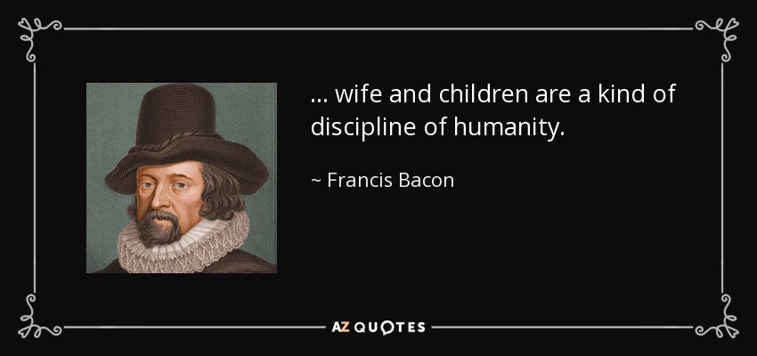 ... wife and children are a kind of discipline of humanity. - Francis Bacon