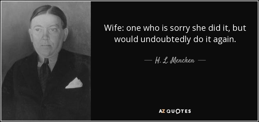 Wife: one who is sorry she did it, but would undoubtedly do it again. - H. L. Mencken