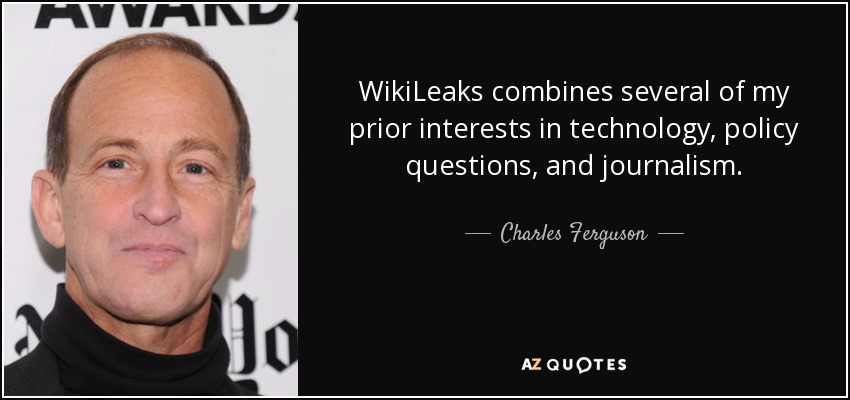 WikiLeaks combines several of my prior interests in technology, policy questions, and journalism. - Charles Ferguson