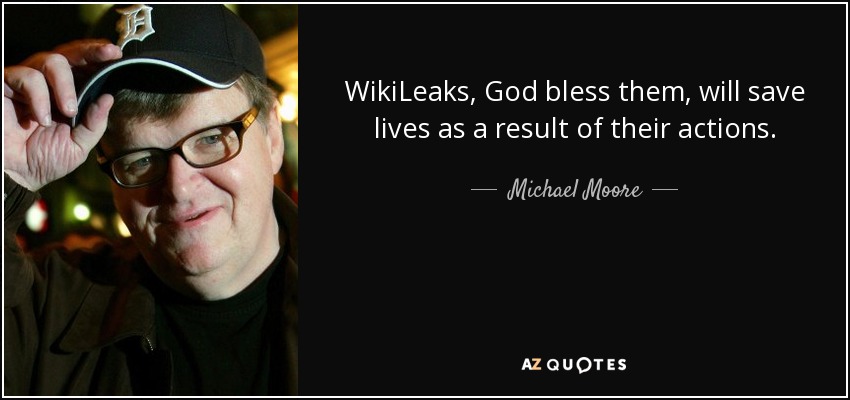 WikiLeaks, God bless them, will save lives as a result of their actions. - Michael Moore