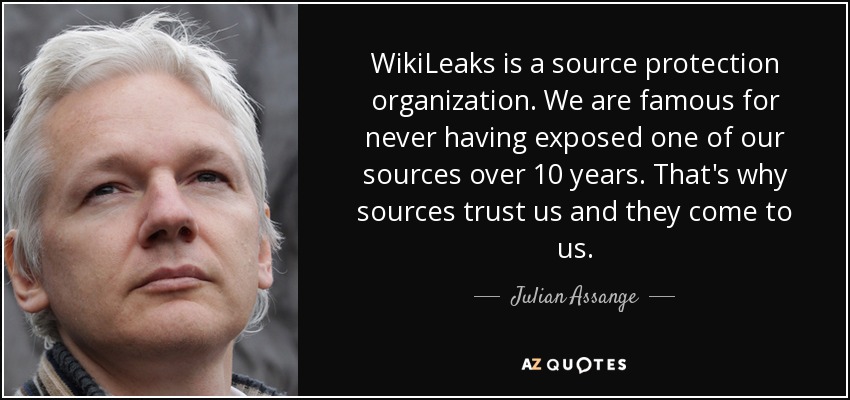 WikiLeaks is a source protection organization. We are famous for never having exposed one of our sources over 10 years. That's why sources trust us and they come to us. - Julian Assange