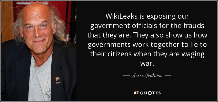 WikiLeaks is exposing our government officials for the frauds that they are. They also show us how governments work together to lie to their citizens when they are waging war. - Jesse Ventura