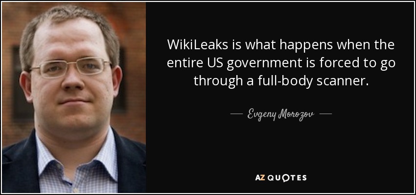 WikiLeaks is what happens when the entire US government is forced to go through a full-body scanner. - Evgeny Morozov