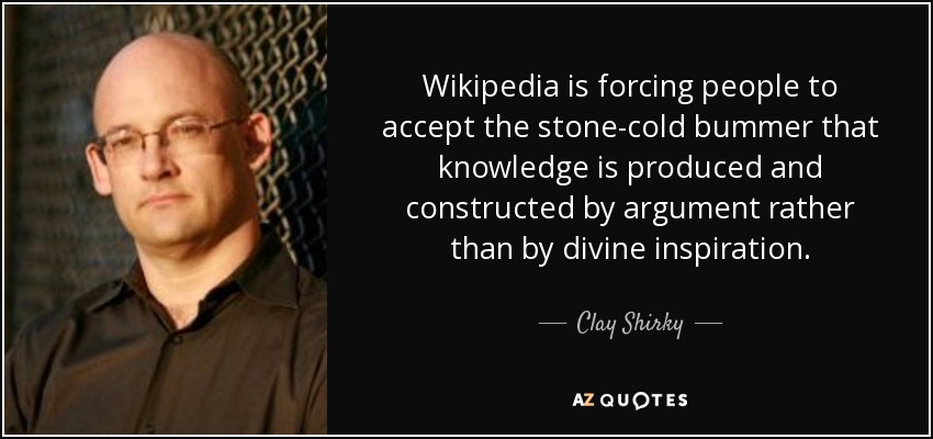 Wikipedia is forcing people to accept the stone-cold bummer that knowledge is produced and constructed by argument rather than by divine inspiration. - Clay Shirky