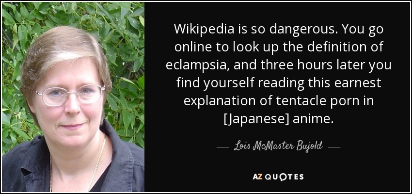 Wikipedia is so dangerous. You go online to look up the definition of eclampsia, and three hours later you find yourself reading this earnest explanation of tentacle porn in [Japanese] anime. - Lois McMaster Bujold