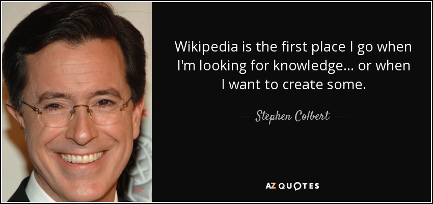 Wikipedia is the first place I go when I'm looking for knowledge... or when I want to create some. - Stephen Colbert