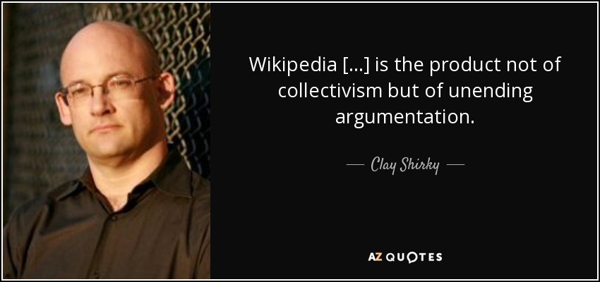 Wikipedia [...] is the product not of collectivism but of unending argumentation. - Clay Shirky