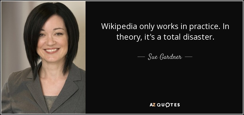 Wikipedia only works in practice. In theory, it's a total disaster. - Sue Gardner