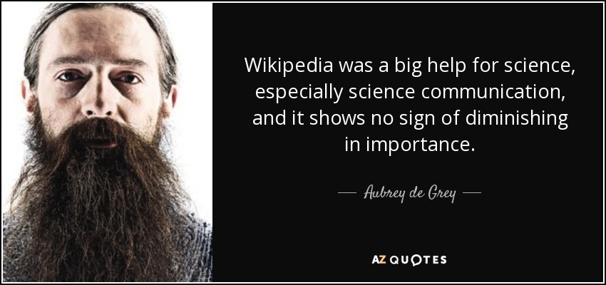 Wikipedia was a big help for science, especially science communication, and it shows no sign of diminishing in importance. - Aubrey de Grey
