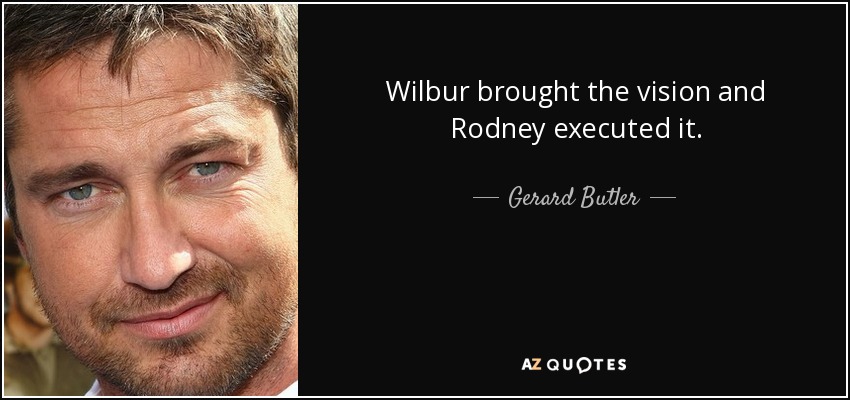 Wilbur brought the vision and Rodney executed it. - Gerard Butler