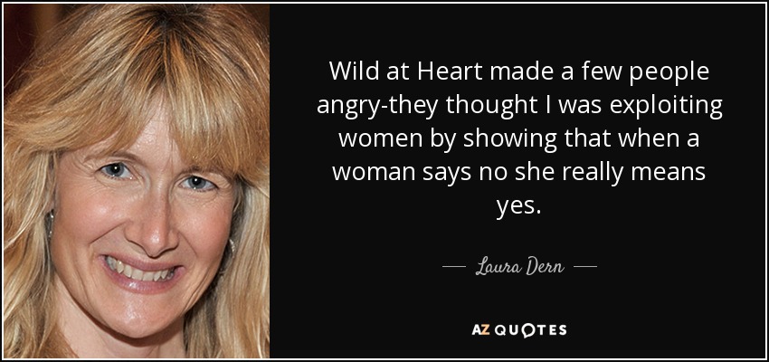Wild at Heart made a few people angry-they thought I was exploiting women by showing that when a woman says no she really means yes. - Laura Dern