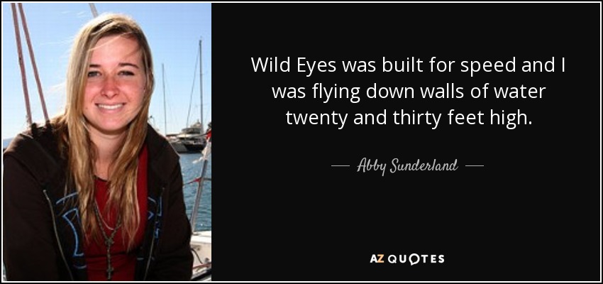Wild Eyes was built for speed and I was flying down walls of water twenty and thirty feet high. - Abby Sunderland