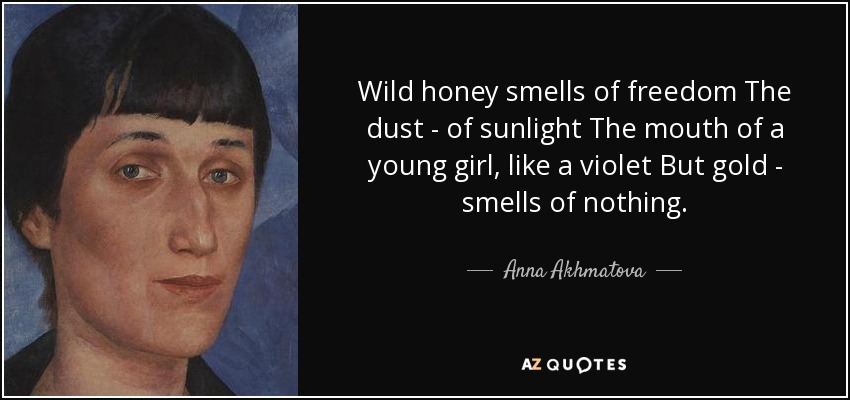 Wild honey smells of freedom The dust - of sunlight The mouth of a young girl, like a violet But gold - smells of nothing. - Anna Akhmatova