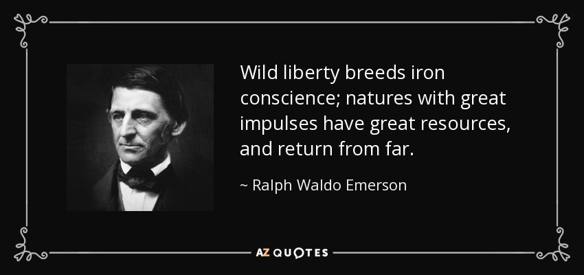 Wild liberty breeds iron conscience; natures with great impulses have great resources, and return from far. - Ralph Waldo Emerson