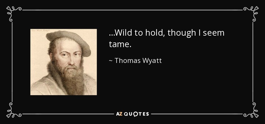 ...Wild to hold, though I seem tame. - Thomas Wyatt
