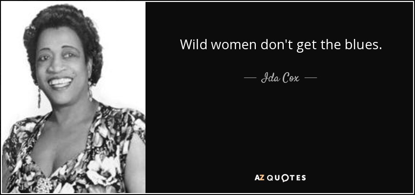 Wild women don't get the blues. - Ida Cox
