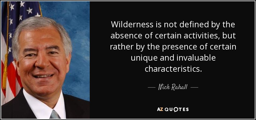 Wilderness is not defined by the absence of certain activities, but rather by the presence of certain unique and invaluable characteristics. - Nick Rahall