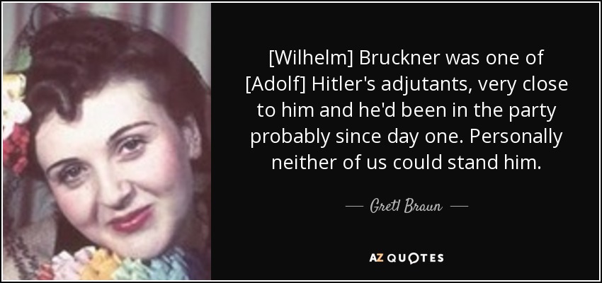 [Wilhelm] Bruckner was one of [Adolf] Hitler's adjutants, very close to him and he'd been in the party probably since day one. Personally neither of us could stand him. - Gretl Braun