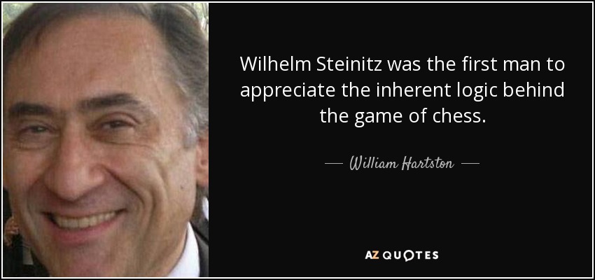 Wilhelm Steinitz was the first man to appreciate the inherent logic behind the game of chess. - William Hartston