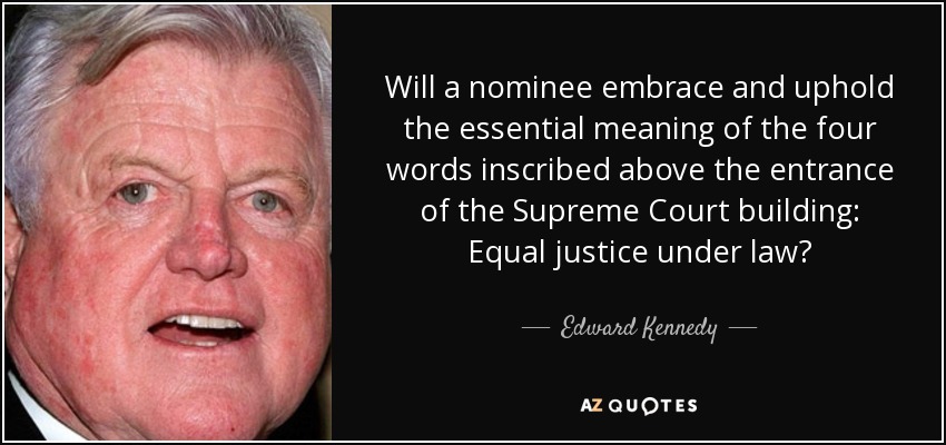 Will a nominee embrace and uphold the essential meaning of the four words inscribed above the entrance of the Supreme Court building: Equal justice under law? - Edward Kennedy