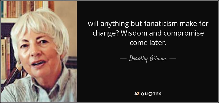 will anything but fanaticism make for change? Wisdom and compromise come later. - Dorothy Gilman