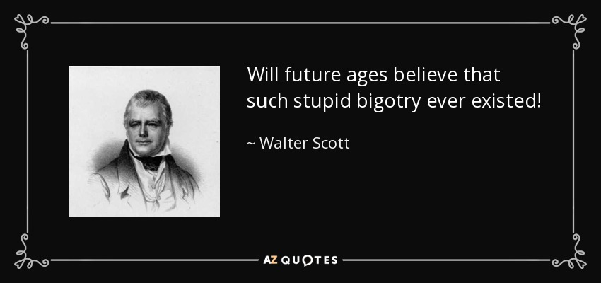 Will future ages believe that such stupid bigotry ever existed! - Walter Scott