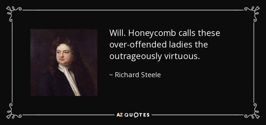 Will. Honeycomb calls these over-offended ladies the outrageously virtuous. - Richard Steele