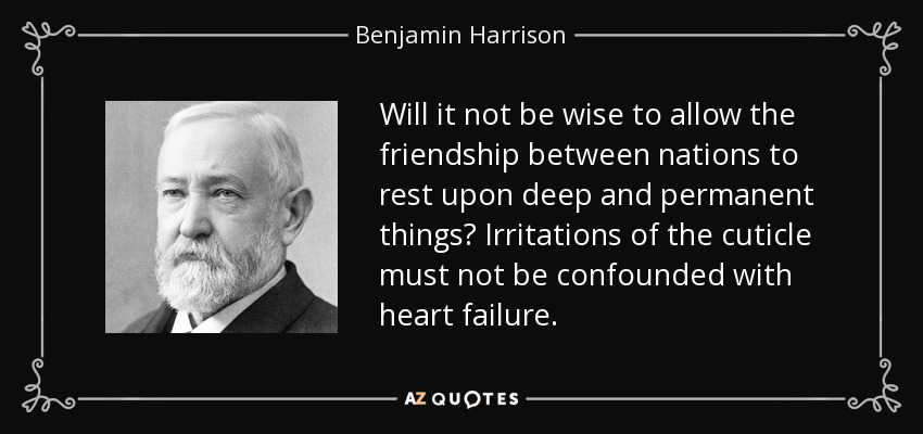 Will it not be wise to allow the friendship between nations to rest upon deep and permanent things? Irritations of the cuticle must not be confounded with heart failure. - Benjamin Harrison