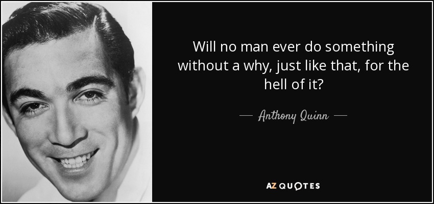 Will no man ever do something without a why, just like that, for the hell of it? - Anthony Quinn