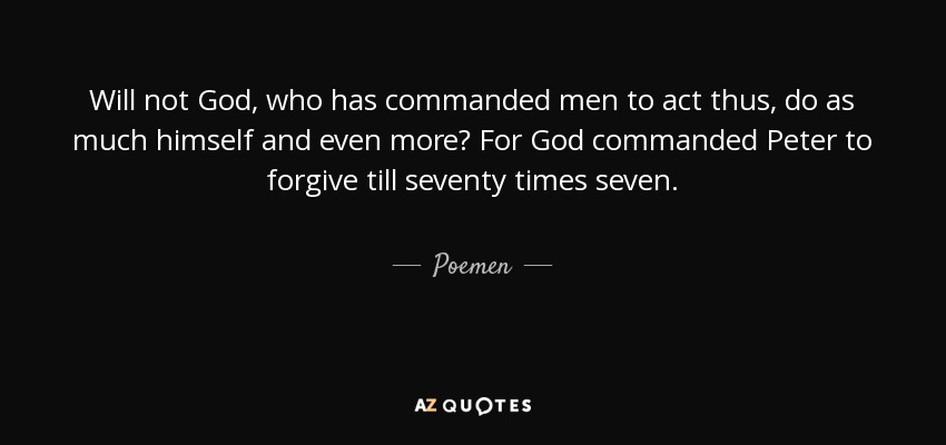 Will not God, who has commanded men to act thus, do as much himself and even more? For God commanded Peter to forgive till seventy times seven. - Poemen