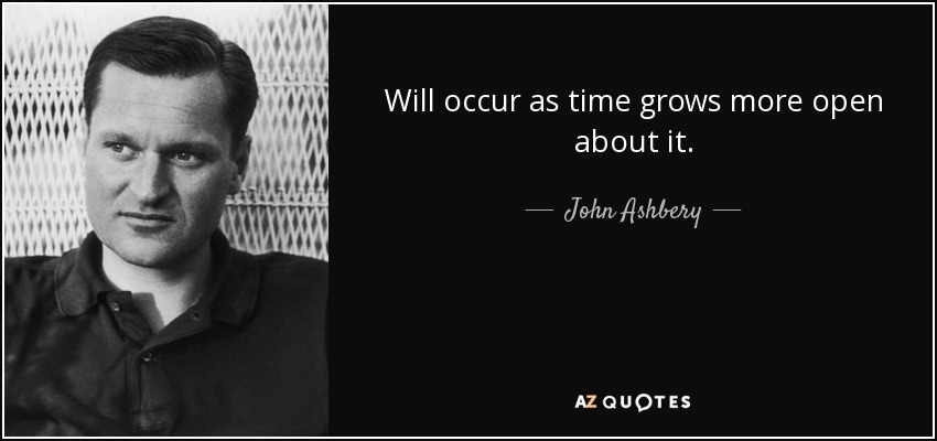 Will occur as time grows more open about it. - John Ashbery